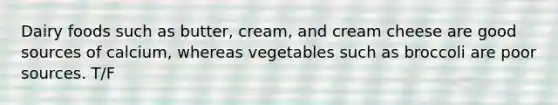 Dairy foods such as butter, cream, and cream cheese are good sources of calcium, whereas vegetables such as broccoli are poor sources. T/F