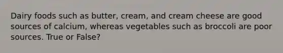 Dairy foods such as butter, cream, and cream cheese are good sources of calcium, whereas vegetables such as broccoli are poor sources. True or False?