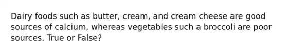 Dairy foods such as butter, cream, and cream cheese are good sources of calcium, whereas vegetables such a broccoli are poor sources. True or False?