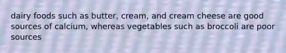 dairy foods such as butter, cream, and cream cheese are good sources of calcium, whereas vegetables such as broccoli are poor sources