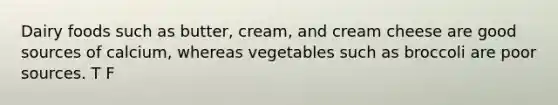 Dairy foods such as butter, cream, and cream cheese are good sources of calcium, whereas vegetables such as broccoli are poor sources. T F