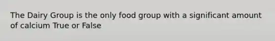 The Dairy Group is the only food group with a significant amount of calcium True or False