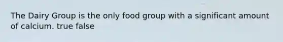 The Dairy Group is the only food group with a significant amount of calcium. true false