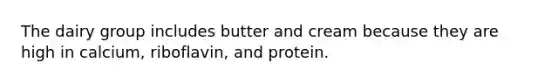 The dairy group includes butter and cream because they are high in calcium, riboflavin, and protein.