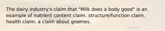 The dairy industry's claim that "Milk does a body good" is an example of nutrient content claim. structure/function claim. health claim. a claim about gnomes.