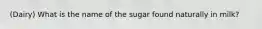 (Dairy) What is the name of the sugar found naturally in milk?