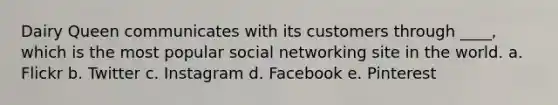 Dairy Queen communicates with its customers through ____, which is the most popular social networking site in the world. a. Flickr b. Twitter c. Instagram d. Facebook e. Pinterest