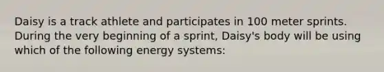 Daisy is a track athlete and participates in 100 meter sprints. During the very beginning of a sprint, Daisy's body will be using which of the following energy systems: