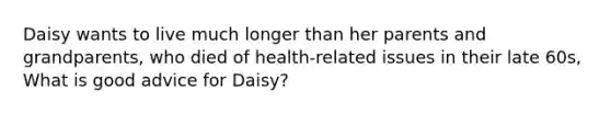 Daisy wants to live much longer than her parents and grandparents, who died of health-related issues in their late 60s, What is good advice for Daisy?