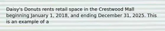 Daisy's Donuts rents retail space in the Crestwood Mall beginning January 1, 2018, and ending December 31, 2025. This is an example of a