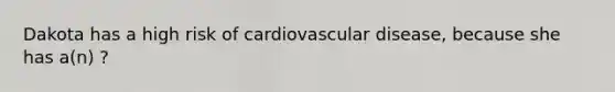 Dakota has a high risk of cardiovascular disease, because she has a(n) ?