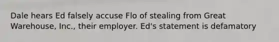 Dale hears Ed falsely accuse Flo of stealing from Great Warehouse, Inc., their employer. Ed's statement is defamatory