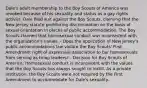 Dale's adult membership to the Boy Scouts of America was revoked because of his sexuality and status as a gay rights activist. Dale filed suit against the Boy Scouts, claiming that the New Jersey statute prohibiting discrimination on the basis of sexual orientation in places of public accommodation. The Boy Scouts claimed that homosexual conduct was inconsistent with the organization's values. - Does the application of New Jersey's public accommodations law violate the Boy Scouts' First Amendment right of expressive association to bar homosexuals from serving as troop leaders? - Decision for Boy Scouts of America: Homosexual conduct is inconsistent with the values that the Boy Scouts has always sought to instill. As a private institution, the Boy Scouts were not required by the First Amendment to accommodate for Dale's sexuality.