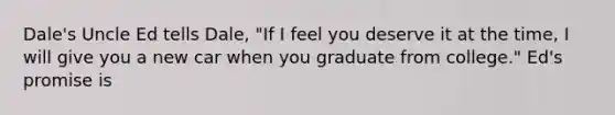 Dale's Uncle Ed tells Dale, "If I feel you deserve it at the time, I will give you a new car when you graduate from college." Ed's promise is