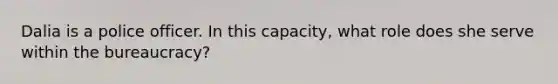 Dalia is a police officer. In this capacity, what role does she serve within the bureaucracy?