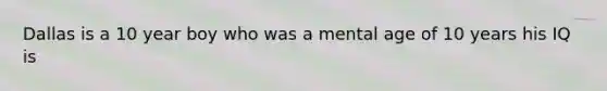 Dallas is a 10 year boy who was a mental age of 10 years his IQ is