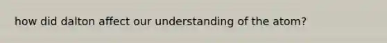 how did dalton affect our understanding of the atom?