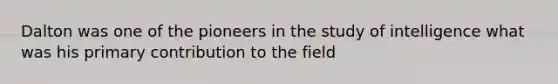Dalton was one of the pioneers in the study of intelligence what was his primary contribution to the field