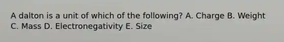 A dalton is a unit of which of the following? A. Charge B. Weight C. Mass D. Electronegativity E. Size