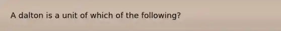 A dalton is a unit of which of the following?