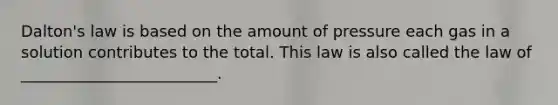 Dalton's law is based on the amount of pressure each gas in a solution contributes to the total. This law is also called the law of _________________________.