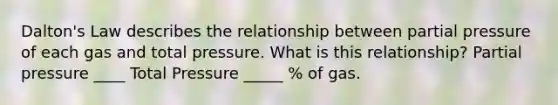 Dalton's Law describes the relationship between partial pressure of each gas and total pressure. What is this relationship? Partial pressure ____ Total Pressure _____ % of gas.