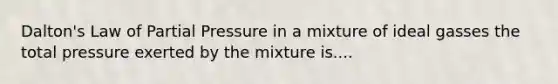 Dalton's Law of Partial Pressure in a mixture of ideal gasses the total pressure exerted by the mixture is....