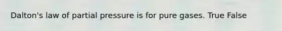 Dalton's law of partial pressure is for pure gases. True False
