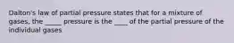 Dalton's law of partial pressure states that for a mixture of gases, the _____ pressure is the ____ of the partial pressure of the individual gases