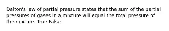 Dalton's law of partial pressure states that the sum of the partial pressures of gases in a mixture will equal the total pressure of the mixture. True False