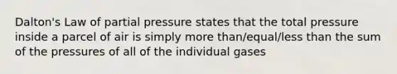 Dalton's Law of partial pressure states that the total pressure inside a parcel of air is simply more than/equal/less than the sum of the pressures of all of the individual gases