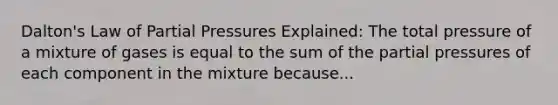 Dalton's Law of Partial Pressures Explained: The total pressure of a mixture of gases is equal to the sum of the partial pressures of each component in the mixture because...