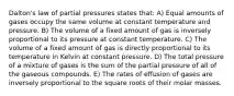 Dalton's law of partial pressures states that: A) Equal amounts of gases occupy the same volume at constant temperature and pressure. B) The volume of a fixed amount of gas is inversely proportional to its pressure at constant temperature. C) The volume of a fixed amount of gas is directly proportional to its temperature in Kelvin at constant pressure. D) The total pressure of a mixture of gases is the sum of the partial pressure of all of the gaseous compounds. E) The rates of effusion of gases are inversely proportional to the square roots of their molar masses.