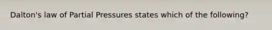 Dalton's law of Partial Pressures states which of the following?