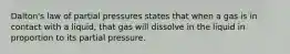 Dalton's law of partial pressures states that when a gas is in contact with a liquid, that gas will dissolve in the liquid in proportion to its partial pressure.