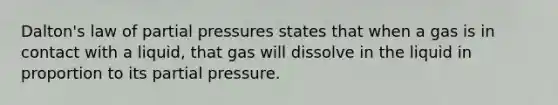 Dalton's law of partial pressures states that when a gas is in contact with a liquid, that gas will dissolve in the liquid in proportion to its partial pressure.