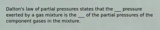 Dalton's law of partial pressures states that the ___ pressure exerted by a gas mixture is the ___ of the partial pressures of the component gases in the mixture.