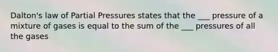 Dalton's law of Partial Pressures states that the ___ pressure of a mixture of gases is equal to the sum of the ___ pressures of all the gases