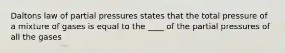 Daltons law of partial pressures states that the total pressure of a mixture of gases is equal to the ____ of the partial pressures of all the gases