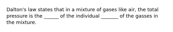 Dalton's law states that in a mixture of gases like air, the total pressure is the ______ of the individual _______ of the gasses in the mixture.