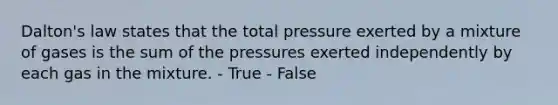 Dalton's law states that the total pressure exerted by a mixture of gases is the sum of the pressures exerted independently by each gas in the mixture. - True - False