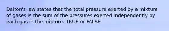 Dalton's law states that the total pressure exerted by a mixture of gases is the sum of the pressures exerted independently by each gas in the mixture. TRUE or FALSE