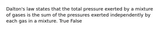 Dalton's law states that the total pressure exerted by a mixture of gases is the sum of the pressures exerted independently by each gas in a mixture. True False