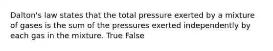 Dalton's law states that the total pressure exerted by a mixture of gases is the sum of the pressures exerted independently by each gas in the mixture. True False