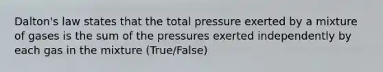 Dalton's law states that the total pressure exerted by a mixture of gases is the sum of the pressures exerted independently by each gas in the mixture (True/False)