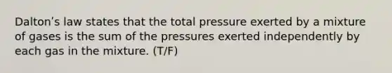 Daltonʹs law states that the total pressure exerted by a mixture of gases is the sum of the pressures exerted independently by each gas in the mixture. (T/F)