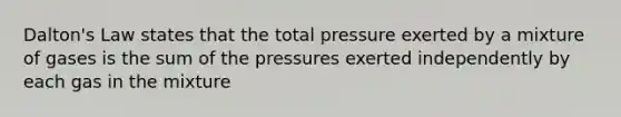 Dalton's Law states that the total pressure exerted by a mixture of gases is the sum of the pressures exerted independently by each gas in the mixture