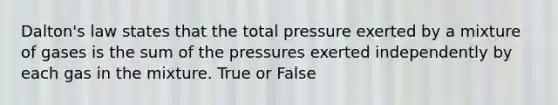 Dalton's law states that the total pressure exerted by a mixture of gases is the sum of the pressures exerted independently by each gas in the mixture. True or False