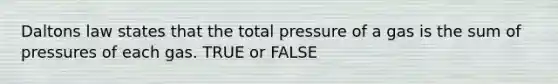 Daltons law states that the total pressure of a gas is the sum of pressures of each gas. TRUE or FALSE