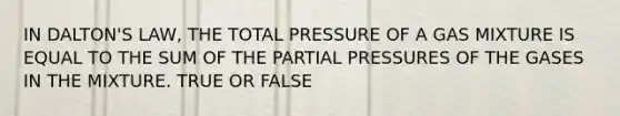 IN DALTON'S LAW, THE TOTAL PRESSURE OF A GAS MIXTURE IS EQUAL TO THE SUM OF THE PARTIAL PRESSURES OF THE GASES IN THE MIXTURE. TRUE OR FALSE